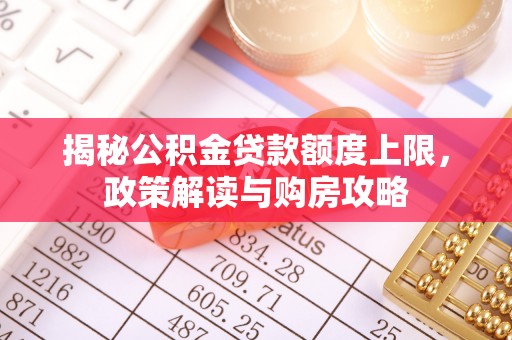 小港揭秘公积金贷款额度上限，政策解读与购房攻略