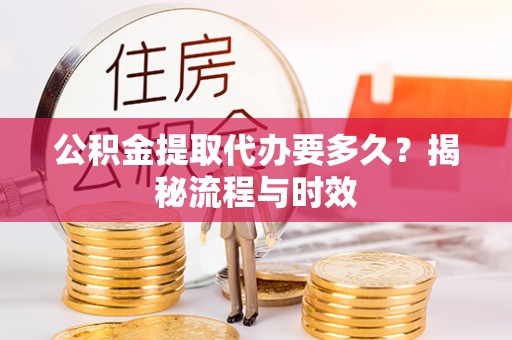 小港公积金提取代办要多久？揭秘流程与时效