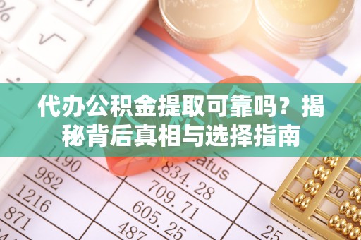 小港代办公积金提取可靠吗？揭秘背后真相与选择指南