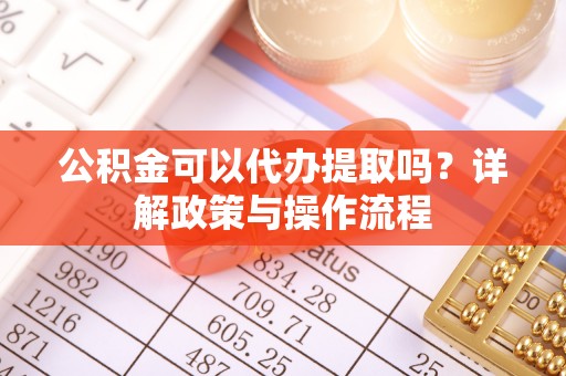 小港公积金可以代办提取吗？详解政策与操作流程