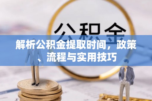 小港解析公积金提取时间，政策、流程与实用技巧