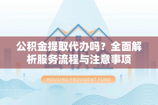 小港公积金提取代办吗？全面解析服务流程与注意事项
