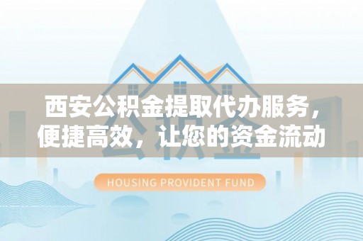 小港西安公积金提取代办服务，便捷高效，让您的资金流动无忧