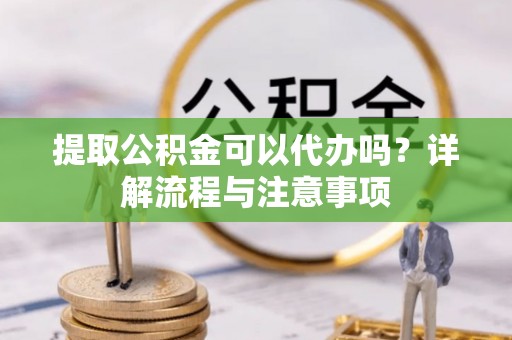 小港提取公积金可以代办吗？详解流程与注意事项