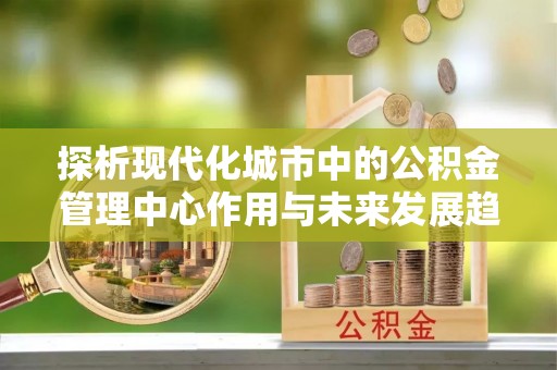 小港探析现代化城市中的公积金管理中心作用与未来发展趋势