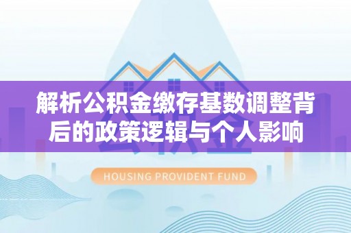 小港解析公积金缴存基数调整背后的政策逻辑与个人影响