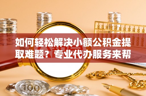 小港如何轻松解决小额公积金提取难题？专业代办服务来帮忙