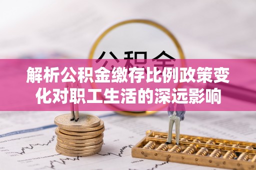 小港解析公积金缴存比例政策变化对职工生活的深远影响