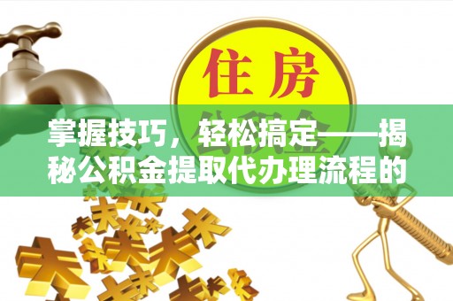 小港掌握技巧，轻松搞定——揭秘公积金提取代办理流程的关键步骤