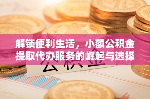 小港解锁便利生活，小额公积金提取代办服务的崛起与选择