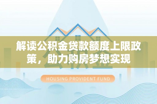 小港解读公积金贷款额度上限政策，助力购房梦想实现