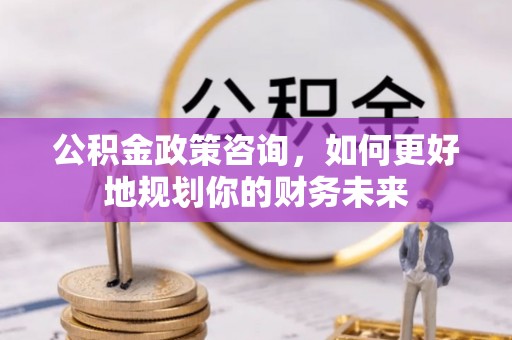 小港公积金政策咨询，如何更好地规划你的财务未来