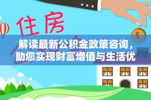 小港解读最新公积金政策咨询，助您实现财富增值与生活优化