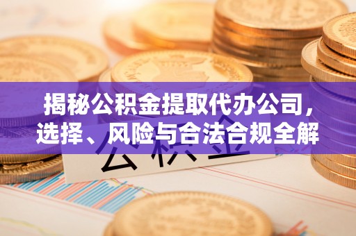 小港揭秘公积金提取代办公司，选择、风险与合法合规全解析