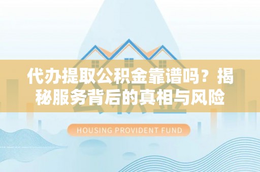 小港代办提取公积金靠谱吗？揭秘服务背后的真相与风险