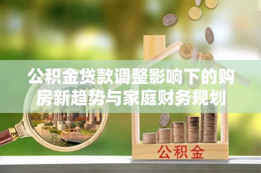 小港公积金贷款调整影响下的购房新趋势与家庭财务规划