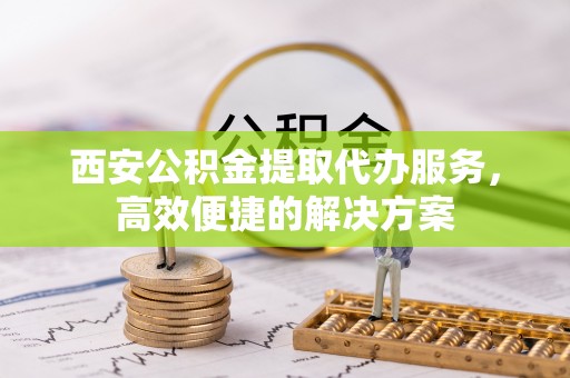 小港西安公积金提取代办服务，高效便捷的解决方案