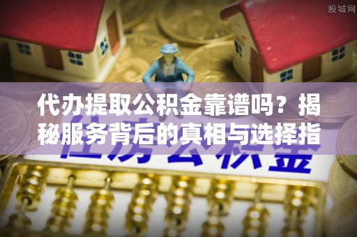 小港代办提取公积金靠谱吗？揭秘服务背后的真相与选择指南