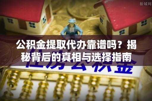 小港公积金提取代办靠谱吗？揭秘背后的真相与选择指南