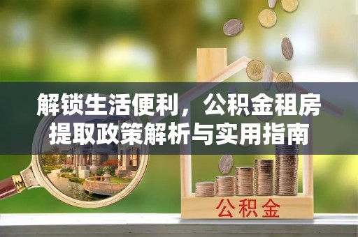 小港解锁生活便利，公积金租房提取政策解析与实用指南