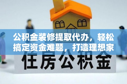 小港公积金装修提取代办，轻松搞定资金难题，打造理想家居