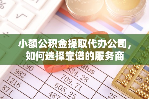 小港小额公积金提取代办公司，如何选择靠谱的服务商