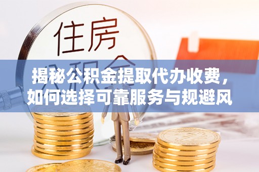 小港揭秘公积金提取代办收费，如何选择可靠服务与规避风险