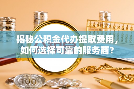 小港揭秘公积金代办提取费用，如何选择可靠的服务商？