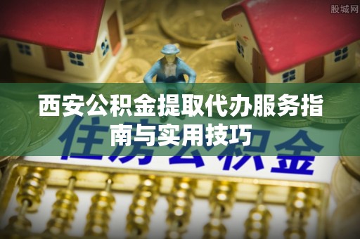 小港西安公积金提取代办服务指南与实用技巧