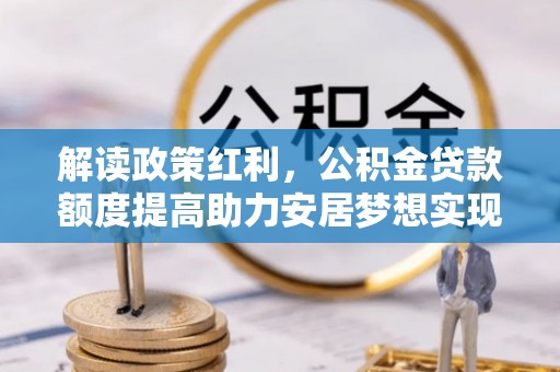 小港解读政策红利，公积金贷款额度提高助力安居梦想实现