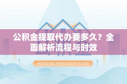 小港公积金提取代办要多久？全面解析流程与时效