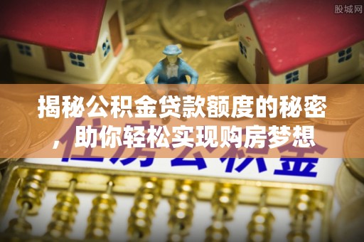 小港揭秘公积金贷款额度的秘密，助你轻松实现购房梦想
