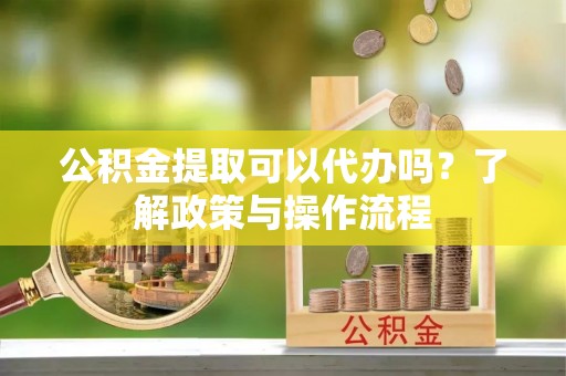 小港公积金提取可以代办吗？了解政策与操作流程
