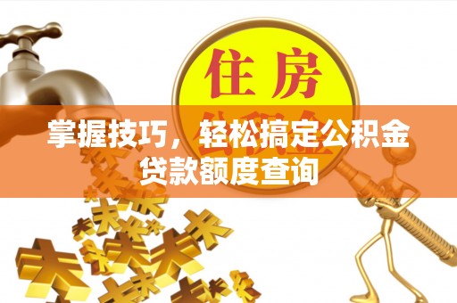 小港掌握技巧，轻松搞定公积金贷款额度查询