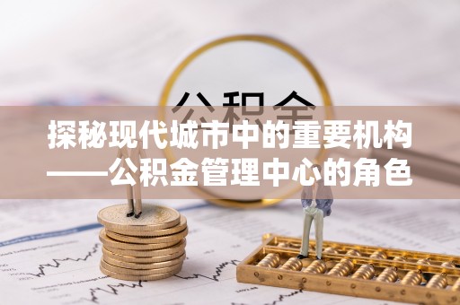 小港探秘现代城市中的重要机构——公积金管理中心的角色与使命