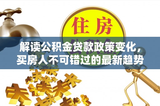 小港解读公积金贷款政策变化，买房人不可错过的最新趋势