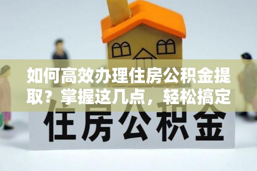 小港如何高效办理住房公积金提取？掌握这几点，轻松搞定！