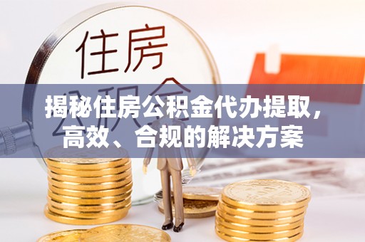 小港揭秘住房公积金代办提取，高效、合规的解决方案