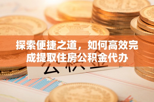 小港探索便捷之道，如何高效完成提取住房公积金代办