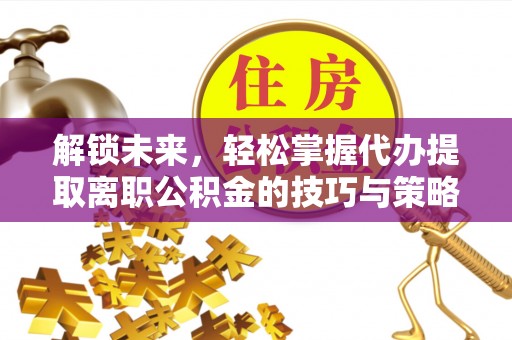 小港解锁未来，轻松掌握代办提取离职公积金的技巧与策略