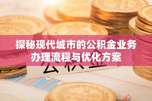 小港探秘现代城市的公积金业务办理流程与优化方案
