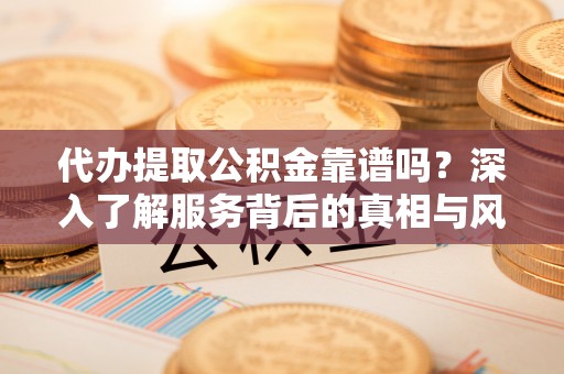 小港代办提取公积金靠谱吗？深入了解服务背后的真相与风险