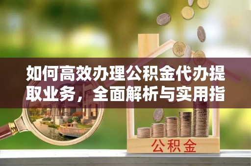 小港如何高效办理公积金代办提取业务，全面解析与实用指南