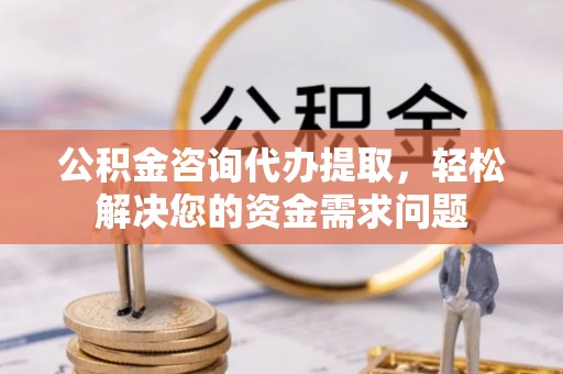 小港公积金咨询代办提取，轻松解决您的资金需求问题