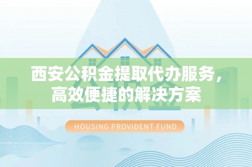 小港西安公积金提取代办服务，高效便捷的解决方案