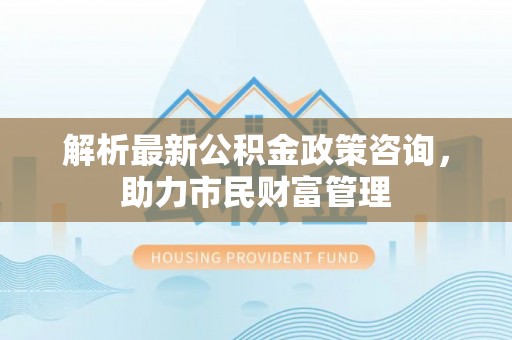 小港解析最新公积金政策咨询，助力市民财富管理