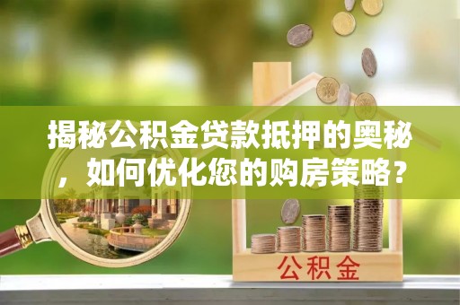 小港揭秘公积金贷款抵押的奥秘，如何优化您的购房策略？