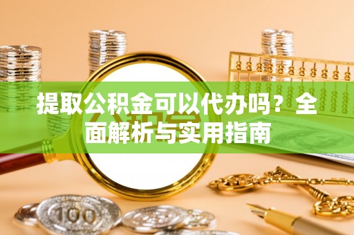 小港提取公积金可以代办吗？全面解析与实用指南