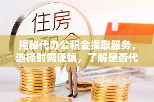小港揭秘代办公积金提取服务，选择时需谨慎，了解是否代办公积金提取可靠吗？