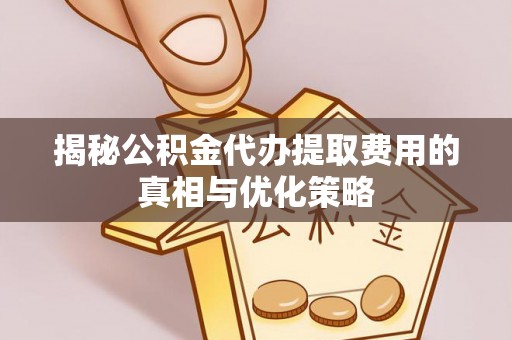 小港揭秘公积金代办提取费用的真相与优化策略